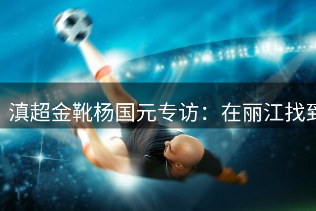 滇超金靴杨国元专访：在丽江找到足球最纯粹的快乐