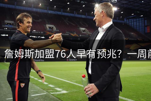 詹姆斯加盟76人早有预兆？一周前节目发言暗藏玄机