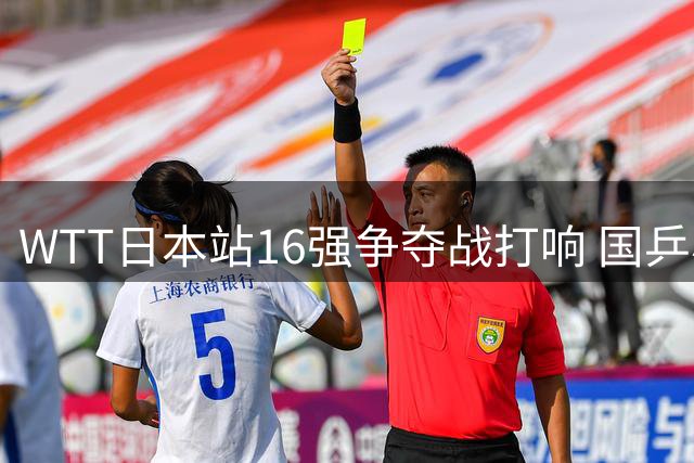 WTT日本站16强争夺战打响 国乒小将迎战强敌张本美和